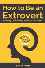 How to Be an Extrovert: A Self Help Book to Build Confidence