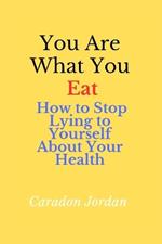 You Are What You Eat: How to Stop Lying to Yourself About Your Health