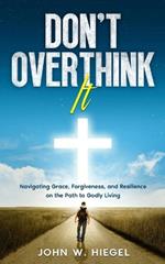 Don't Overthink It: Navigating Grace, Forgiveness, and Resilience on the Path to Godly Living