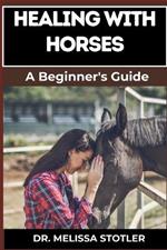 Healing with Horses: Therapeutic Benefits, Equine-Assisted Therapy, And Emotional Healing Techniques For Personal Growth And Wellness