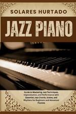 Jazz Piano: Guide to Mastering Jazz Techniques, Improvisation, and Performance with Essential Jazz Chords, Scales, and Rhythms for Beginners and Advanced Pianists