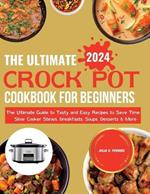 The Ultimate Crock Pot Cookbook for Beginners 2024: The Ultimate Guide to Tasty and Easy Recipes to Save Time Slow Cooker Stews, Breakfasts, Soups, Desserts & More