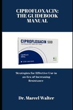 Ciprofloxacin: THE GUIDEBOOK MANUAL: Strategies for Effective Use in an Era of Increasing Resistance