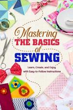 Mastering the Basics of Sewing: Learn, Create, and Enjoy with Easy-to-Follow Instructions