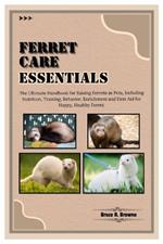 Ferret Care Essentials: The Ultimate Handbook for Raising Ferrets as Pets, Including Nutrition, Training, Behavior, Enrichment and First Aid for Happy, Healthy Ferret.