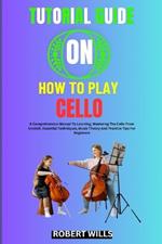 Tutorial Guide on How to Play Cello: A Comprehensive Manual To Learning, Mastering The Cello From Scratch, Essential Techniques, Music Theory And Practice Tips For Beginners