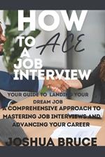 How to Ace a Job Interview: A Comprehensive Approach to Mastering Job Interviews and Advancing Your Career