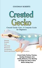 Crested Gecko Care: A Complete Guide for Beginners: Crested Gecko Feeding, Vivarium, Handling Techniques, Care, Health, Behaviour, Cost, Breeding and Things You Need to Know Before Getting Yours