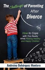 The Challenges of Parenting After Divorce: How to Cope with This Reality While Raising Healthy and Happy Children