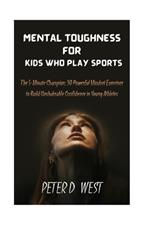 Mental Toughness for Kids Who Play Sports: The 5-Minute Champion: 30 Powerful Mindset Exercises to Build Unshakeable Confidence in Young Athletes