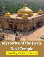 Mysteries of the Jwala Devi Temple: Unveiling the Sacred Secrets