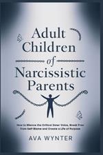 Adult Children of Narcissistic Parents: How to Silence the Critical Inner Voice, Break Free from Self-Blame and Create a Life of Purpose