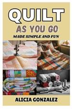 Quilt as You Go Made Simple and Fun: A Beginner's Guide to Transform Your Quilting Into Masterpieces with Innovative and Easy Techniques