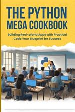 The Python Mega Cookbook: Building Real-World Apps with Practical Code Your Blueprint for Success