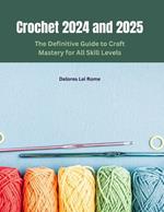 Crochet 2024 and 2025: The Definitive Guide to Craft Mastery for All Skill Levels