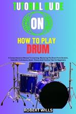 Tutorial Guide on How to Play Drum: A Comprehensive Manual To Learning, Mastering The Drum From Scratch, Essential Techniques, Music Theory And Practice Tips For Beginners