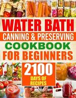 Water Bath Canning & Preserving Cookbook for Beginners: 2100 Days of Quick & Easy Homemade Recipes A Step-by-Step Guide to Healthy and High-Quality Food + 5 Bonus for Preppers