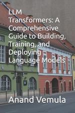 LLM Transformers: A Comprehensive Guide to Building, Training, and Deploying Language Models