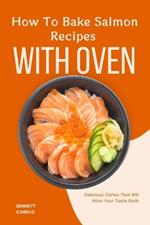 How To Bake Salmon Recipes With Oven: Delicious Dishes That Will Wow Your Taste Buds