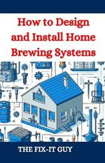 How to Design and Install Home Brewing Systems: The Ultimate DIY Guide to Crafting Beer at Home