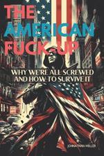 The American Fuck-Up: Why We're All Screwed and How to Survive It