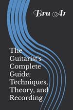 The Guitarist's Complete Guide: Techniques, Theory, and Recording