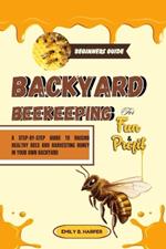 Beginners Guide To Backyard Beekeeping For Fun And Profit: A Step-By-Step Guide To Raising Healthy Bees And Harvesting Honey In Your Own Backyard