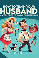 How to Train Your Husband: A Witty Guide to Taming Your Better Half Wife2.0