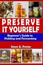 Preserve It Yourself: Beginner's Guide to Pickling and Fermenting