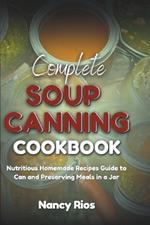 Complete Soup Canning Cookbook: Nutritious Homemade Recipes Guide to Can and Preserving Meals in a Jar