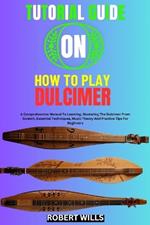 Tutorial Guide on How to Play Dulcimer: A Comprehensive Manual To Learning, Mastering The Dulcimer From Scratch, Essential Techniques, Music Theory And Practice Tips For Beginners