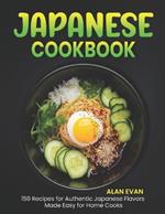 Japanese Cookbook: 150 Recipes for Authentic Japanese Flavors Made Easy for Home Cooks