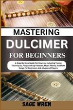 Mastering Dulcimer for Beginners: A Step-By-Step Guide For Novices, Including Tuning Techniques, Fingerpicking Patterns, Music Theory, And Folk Songs For Beginners And Advanced Players!