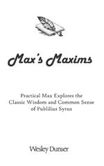 Max's Maxims: Practical Max Explores the Classic Wisdom and Common Sense of Publilius Syrus