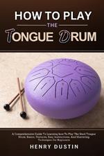 How to Play the Tongue Drum: A Comprehensive Guide To Learning how To The Play Steel Tongue Drum. Basics, Features, Easy Instructions, And Mastering Techniques for Beginners