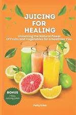 Juicing for Healing: Unlocking the Natural Power Of Fruits and Vegetables for a Healthier You. -BONUS 7 DAYS JUICING DIET PLAN.