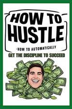 How to Hustle: How to Automatically Get the Discipline to Succeed