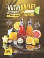 Nutribullet Recipe Book For Beginners: 1200 Days Delicious and Nutrient-Packed Soups, Smoothies, Juices, Milkshakes & More for Skyrocket Energy Levels, Achieve Rapid Weight Loss, Detoxify Your Body