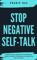 Stop Negative Self-Talk: Reduce Stress, Boost Self-Confidence, Master Positive Thinking, and Create the Life You Want.