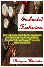 Enchanted Herbarium: Your Ultimate Guide to Harnessing the Natural Magic of Herbs, Flowers, Essential Oils, and More: Prosperity Spells and Ritual