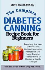 The Complete Diabetes Canning Recipe Book for Beginners: Everything You Need to Know About Healthy Preservation Methods for Low-Sugar, Diabetic-Friendly Foods to Maintain a Healthy Lifestyle