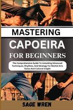 Mastering Capoeira for Beginner: The Comprehensive Guide To Unlocking Advanced Techniques, Rhythms, And Strategy For Martial Arts factss And Cultural Insight