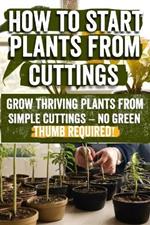 How to Start Plants from Cuttings: A Comprehensive Guide to Plant Propagation Techniques for Success - Master the Art of Growing Plants with Expert Tips, Tools, and Sustainable Practices