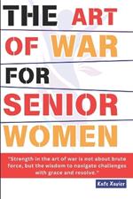 The Art of War For Senior Women: An Older Women's Sun Tzu's Guide To Timeless Strategies and Empowerment Techniques for Navigating Life's Challenges, Achieving Personal Growth, & Mastering Resilience.