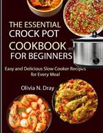 The Essential Crock Pot Cookbook for Beginners: Easy and Delicious Slow Cooker Recipes for Every Meal