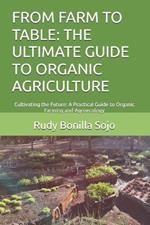 From Farm to Table: THE ULTIMATE GUIDE TO ORGANIC AGRICULTURE: Cultivating the Future: A Practical Guide to Organic Farming and Agroecology