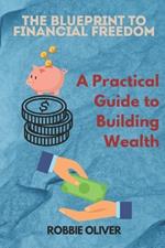 The Blueprint to Financial Freedom: A Practical Guide to Building Wealth