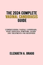 The 2024 Complete Vaginal Candidiasis Guide: Understanding Vaginal Candidiasis, Yeast Infection Symptoms, Causes and Treatments for Beginners