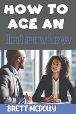 How To Ace an Interview: Transforming Interviews into Opportunities, Winning Strategies for Interview Success and Career Triumph