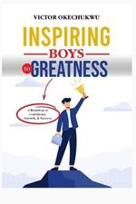 Inspiring Boys To Greatness: A Roadmap to Confidence, Growth, and Success